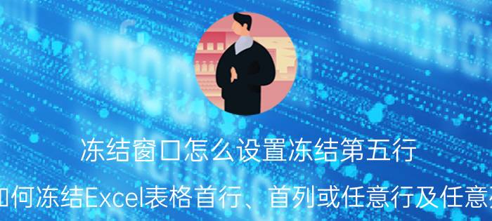 冻结窗口怎么设置冻结第五行 如何冻结Excel表格首行、首列或任意行及任意列？